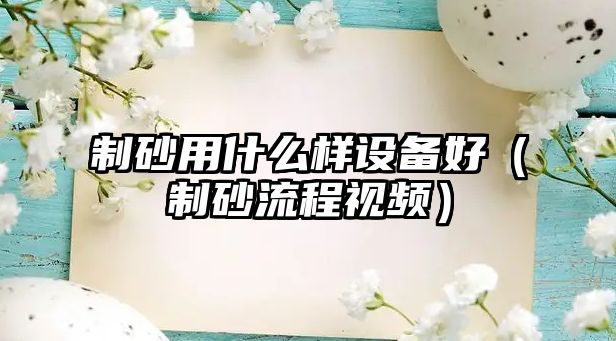 制砂用什么樣設備好（制砂流程視頻）