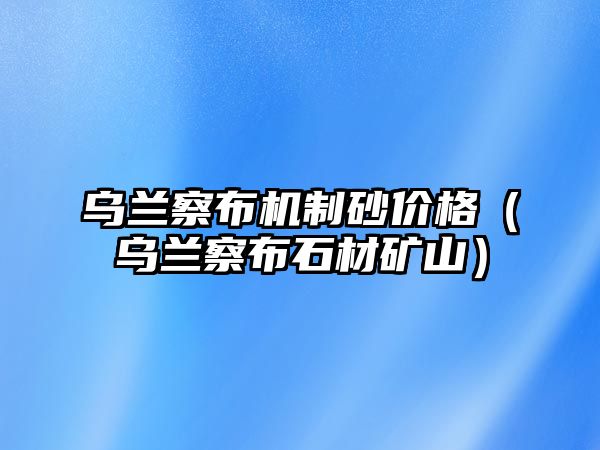 烏蘭察布機(jī)制砂價(jià)格（烏蘭察布石材礦山）