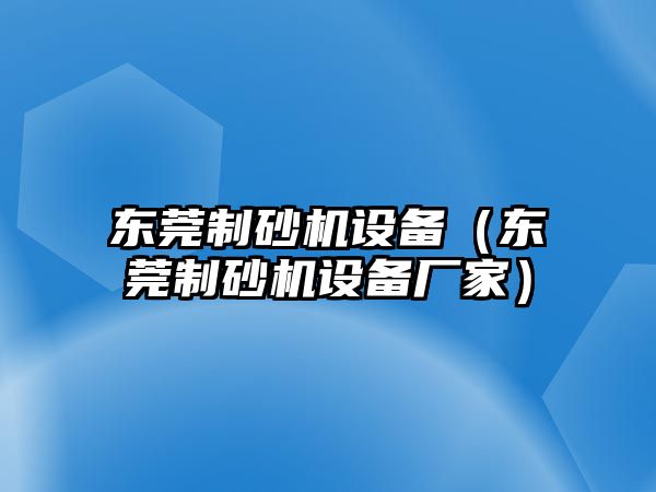 東莞制砂機設備（東莞制砂機設備廠家）