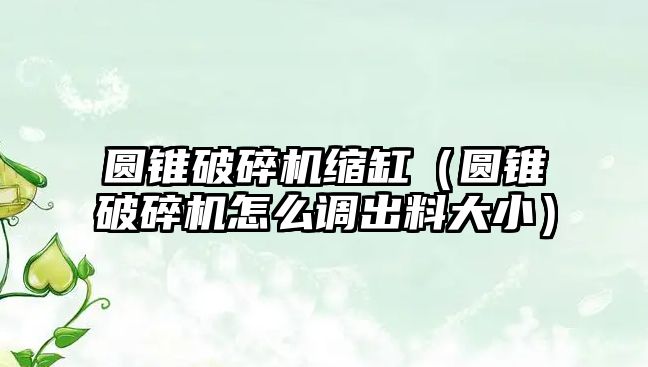 圓錐破碎機縮缸（圓錐破碎機怎么調(diào)出料大小）