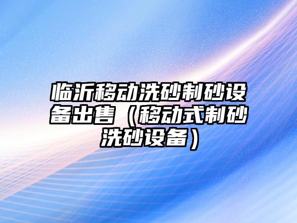 臨沂移動洗砂制砂設備出售（移動式制砂洗砂設備）