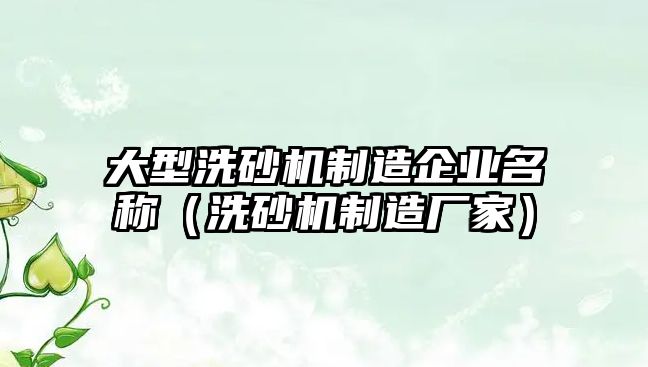 大型洗砂機(jī)制造企業(yè)名稱（洗砂機(jī)制造廠家）