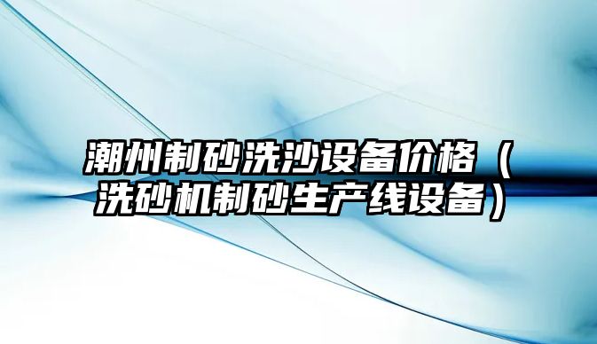 潮州制砂洗沙設(shè)備價(jià)格（洗砂機(jī)制砂生產(chǎn)線設(shè)備）