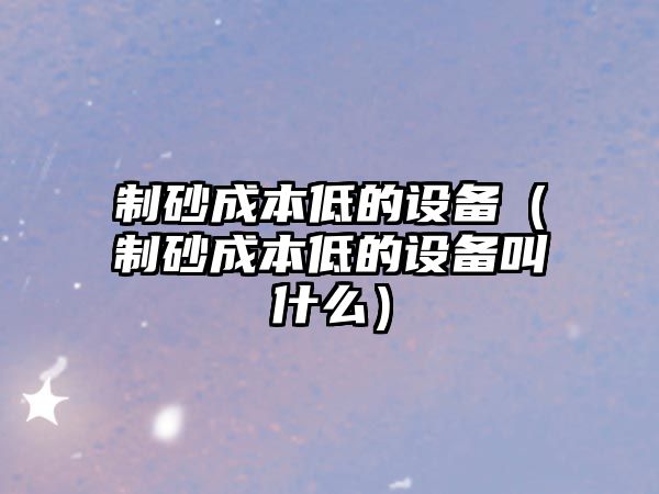 制砂成本低的設備（制砂成本低的設備叫什么）