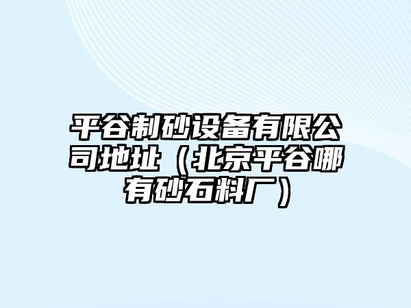 平谷制砂設備有限公司地址（北京平谷哪有砂石料廠）