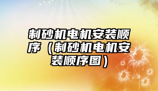 制砂機電機安裝順序（制砂機電機安裝順序圖）