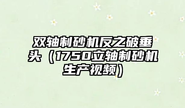 雙軸制砂機反之破垂頭（1750立軸制砂機生產視頻）