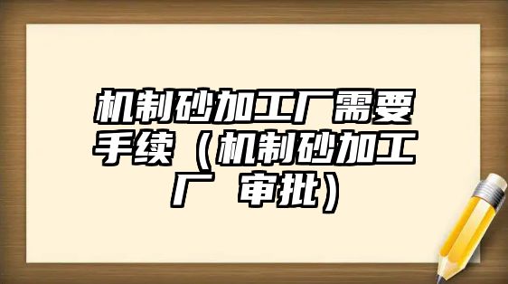 機制砂加工廠需要手續(xù)（機制砂加工廠 審批）