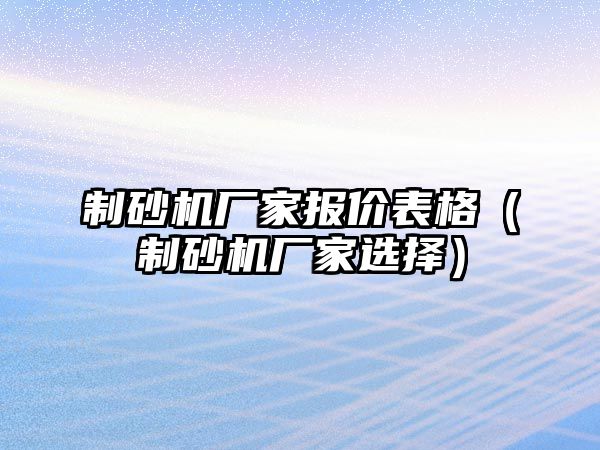 制砂機廠家報價表格（制砂機廠家選擇）