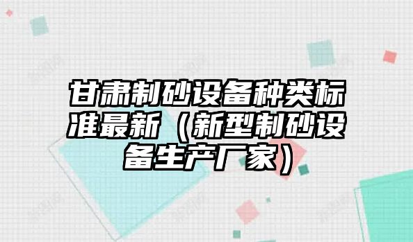 甘肅制砂設備種類標準最新（新型制砂設備生產廠家）