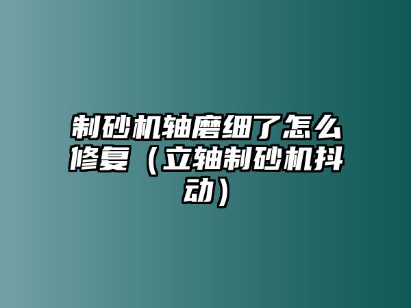 制砂機軸磨細了怎么修復（立軸制砂機抖動）