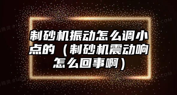 制砂機振動怎么調小點的（制砂機震動響怎么回事啊）