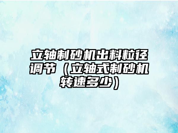 立軸制砂機出料粒徑調節（立軸式制砂機轉速多少）