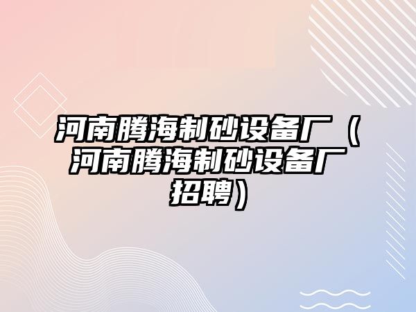 河南騰海制砂設(shè)備廠（河南騰海制砂設(shè)備廠招聘）