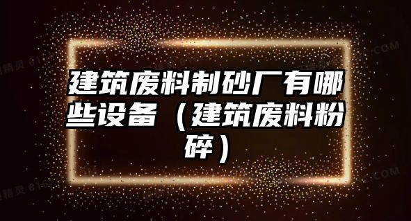 建筑廢料制砂廠有哪些設備（建筑廢料粉碎）