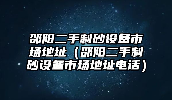 邵陽二手制砂設備市場地址（邵陽二手制砂設備市場地址電話）