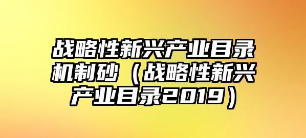 戰略性新興產業目錄機制砂（戰略性新興產業目錄2019）