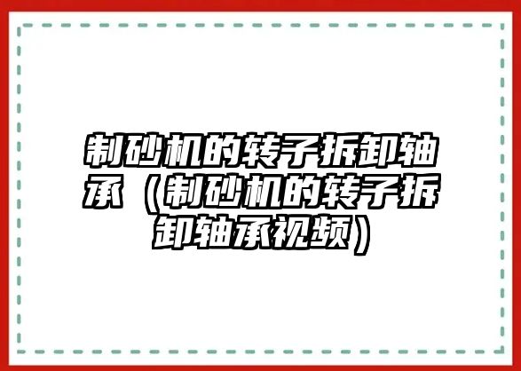 制砂機的轉子拆卸軸承（制砂機的轉子拆卸軸承視頻）