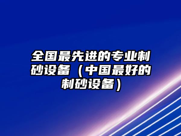 全國最先進的專業制砂設備（中國最好的制砂設備）