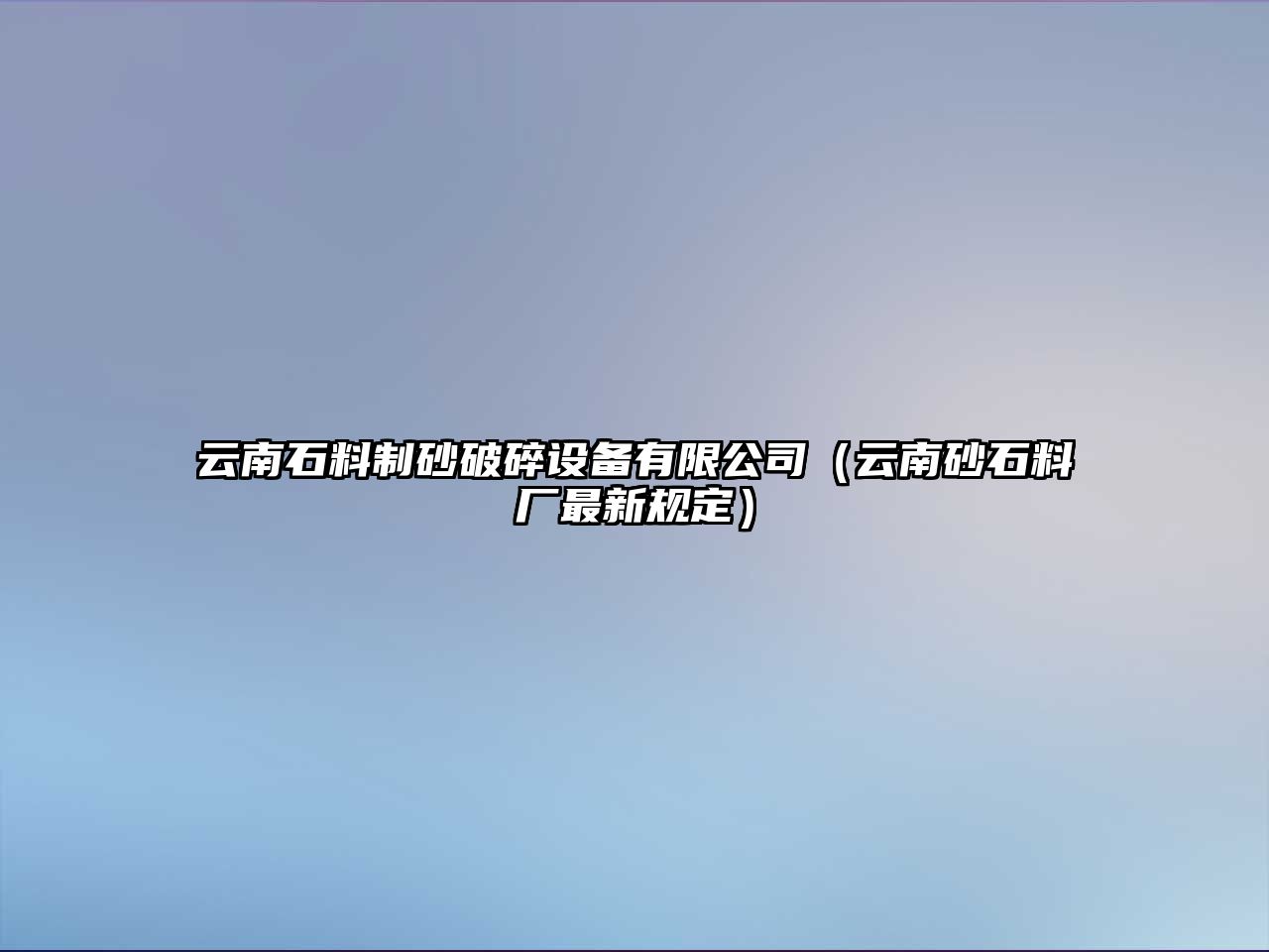 云南石料制砂破碎設備有限公司（云南砂石料廠最新規定）