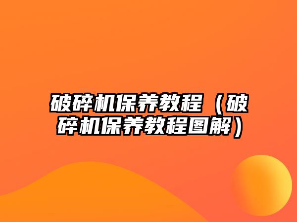 破碎機保養教程（破碎機保養教程圖解）