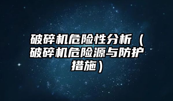 破碎機危險性分析（破碎機危險源與防護措施）