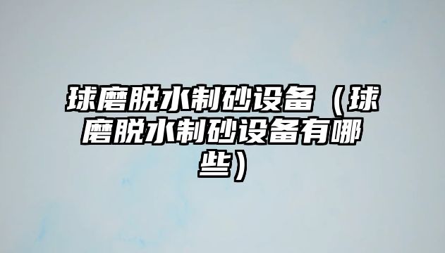 球磨脫水制砂設備（球磨脫水制砂設備有哪些）