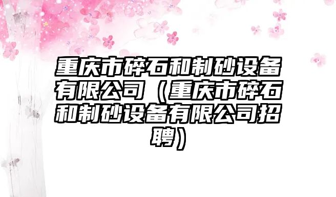 重慶市碎石和制砂設備有限公司（重慶市碎石和制砂設備有限公司招聘）