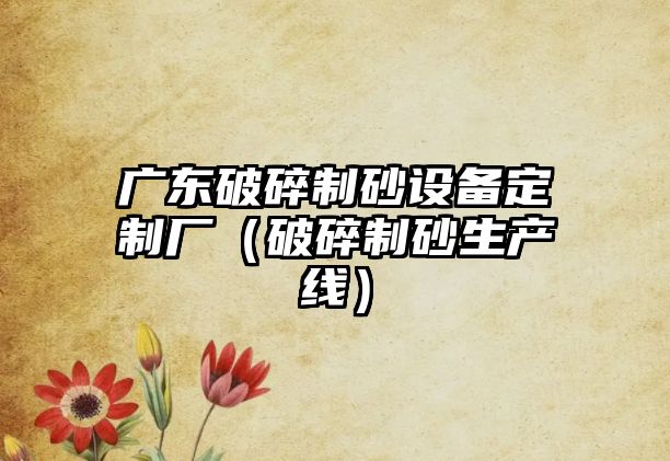 廣東破碎制砂設備定制廠（破碎制砂生產線）