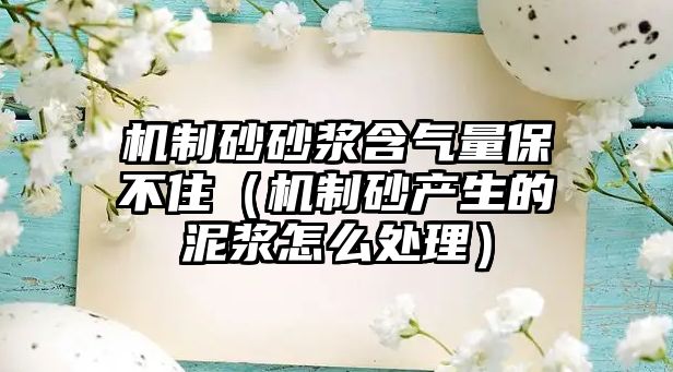 機制砂砂漿含氣量保不住（機制砂產生的泥漿怎么處理）