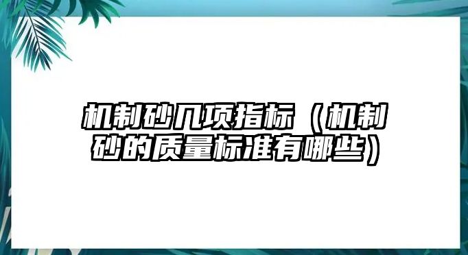 機(jī)制砂幾項(xiàng)指標(biāo)（機(jī)制砂的質(zhì)量標(biāo)準(zhǔn)有哪些）