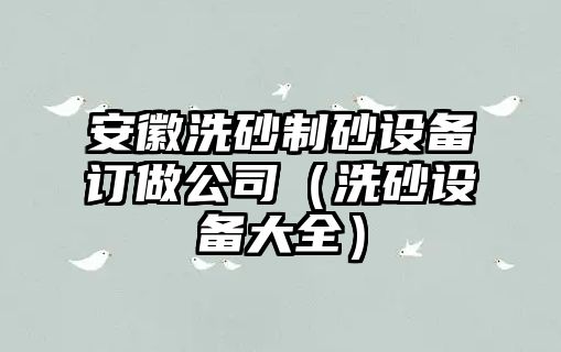 安徽洗砂制砂設備訂做公司（洗砂設備大全）