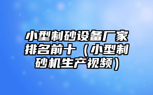 小型制砂設備廠家排名前十（小型制砂機生產視頻）