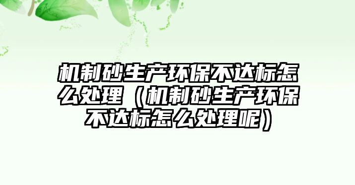 機制砂生產環保不達標怎么處理（機制砂生產環保不達標怎么處理呢）