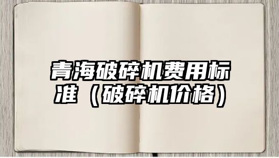 青海破碎機費用標準（破碎機價格）