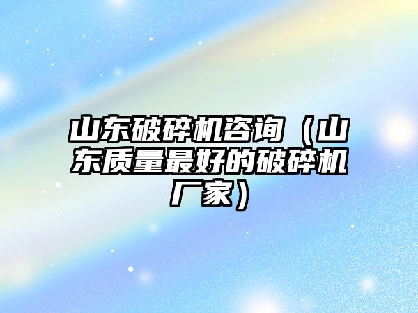 山東破碎機咨詢（山東質量最好的破碎機廠家）