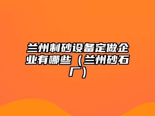 蘭州制砂設備定做企業(yè)有哪些（蘭州砂石廠）