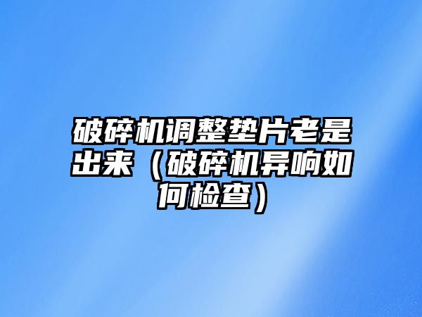 破碎機調整墊片老是出來（破碎機異響如何檢查）