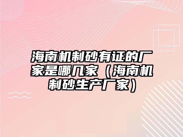 海南機制砂有證的廠家是哪幾家（海南機制砂生產廠家）