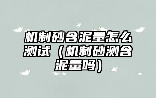 機(jī)制砂含泥量怎么測(cè)試（機(jī)制砂測(cè)含泥量嗎）