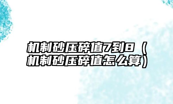 機制砂壓碎值7到8（機制砂壓碎值怎么算）