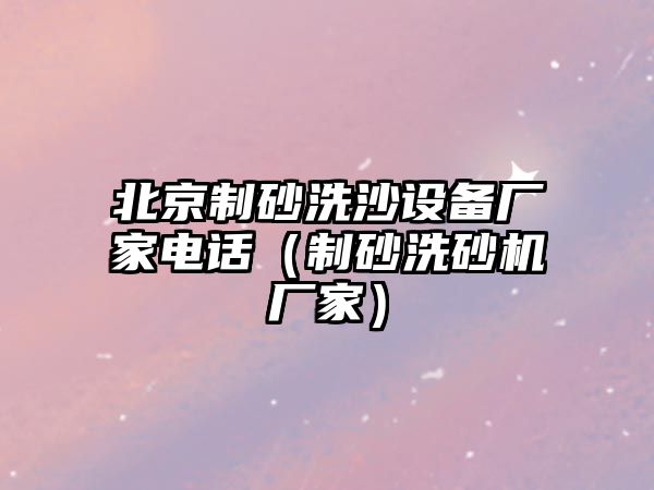 北京制砂洗沙設備廠家電話（制砂洗砂機廠家）