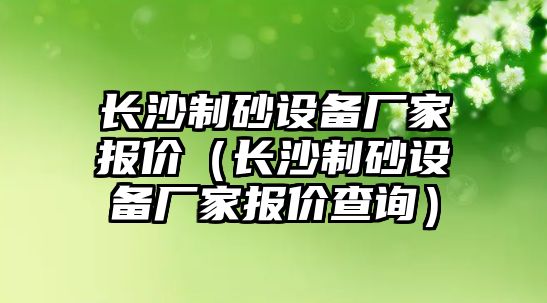 長沙制砂設(shè)備廠家報價（長沙制砂設(shè)備廠家報價查詢）