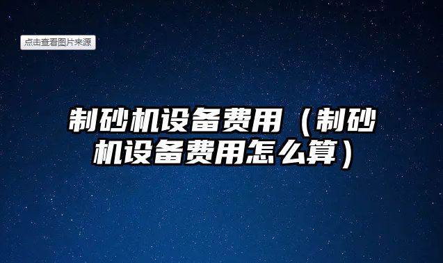 制砂機(jī)設(shè)備費(fèi)用（制砂機(jī)設(shè)備費(fèi)用怎么算）