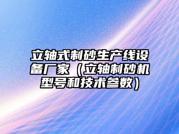 立軸式制砂生產線設備廠家（立軸制砂機型號和技術參數）