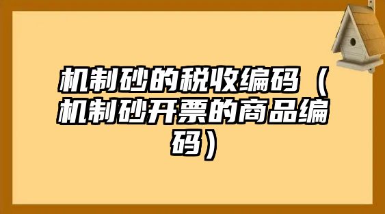 機制砂的稅收編碼（機制砂開票的商品編碼）