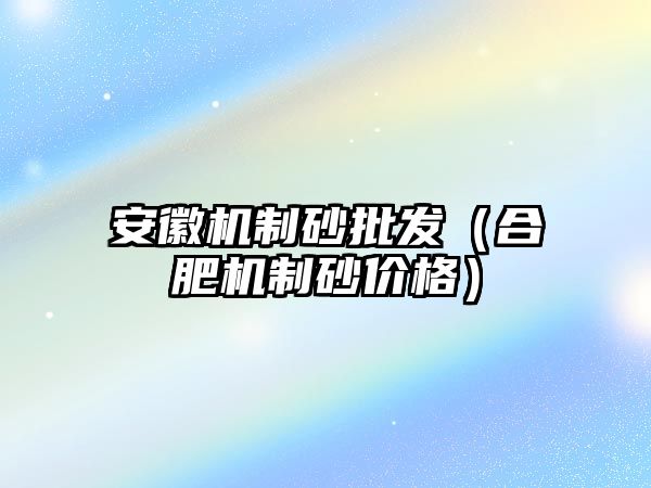 安徽機制砂批發（合肥機制砂價格）