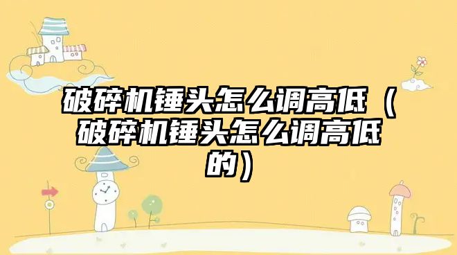 破碎機錘頭怎么調高低（破碎機錘頭怎么調高低的）