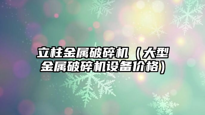 立柱金屬破碎機（大型金屬破碎機設備價格）