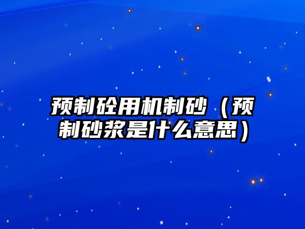 預(yù)制砼用機(jī)制砂（預(yù)制砂漿是什么意思）